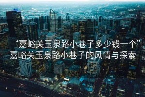 “嘉峪关玉泉路小巷子多少钱一个”嘉峪关玉泉路小巷子的风情与探索