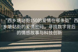 “西乡塘站街150的爱情在哪条街”西乡塘站街的爱情密码，寻找数字背后的情感故事与科技创新