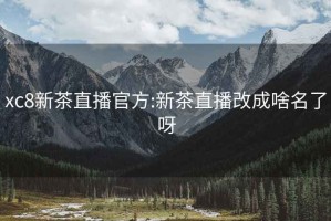 xc8新茶直播官方:新茶直播改成啥名了呀