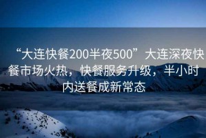 “大连快餐200半夜500”大连深夜快餐市场火热，快餐服务升级，半小时内送餐成新常态