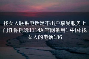 找女人联系电话足不出户享受服务上门任你挑选1114A.官网备用1.中国:找女人的电话186