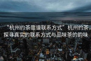 “杭州约茶靠谱联系方式”杭州约茶，探寻真实的联系方式与品味茶的韵味