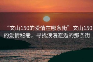 “文山150的爱情在哪条街”文山150的爱情秘巷，寻找浪漫邂逅的那条街