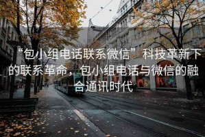 “包小组电话联系微信”科技革新下的联系革命，包小组电话与微信的融合通讯时代