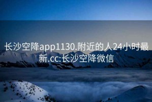 长沙空降app1130.附近的人24小时最新.cc:长沙空降微信