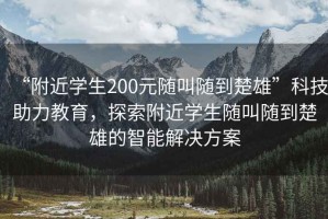 “附近学生200元随叫随到楚雄”科技助力教育，探索附近学生随叫随到楚雄的智能解决方案