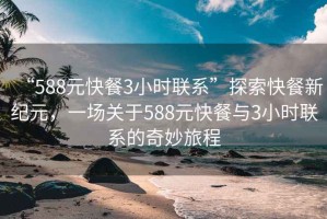 “588元快餐3小时联系”探索快餐新纪元，一场关于588元快餐与3小时联系的奇妙旅程