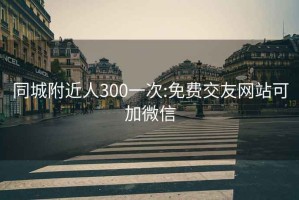 同城附近人300一次:免费交友网站可加微信