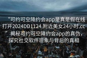 “可约可空降约会app是真是假在线打开2024DD1124.附近美女24小时.cc”揭秘可约可空降约会app的真伪，探究社交软件现象与背后的真相