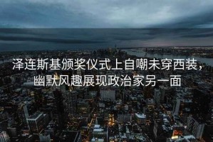 泽连斯基颁奖仪式上自嘲未穿西装，幽默风趣展现政治家另一面