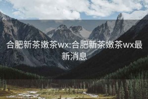 合肥新茶嫩茶wx:合肥新茶嫩茶wx最新消息