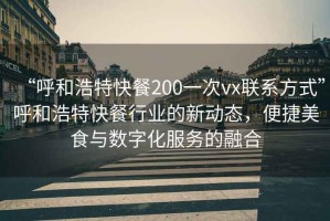 “呼和浩特快餐200一次vx联系方式”呼和浩特快餐行业的新动态，便捷美食与数字化服务的融合