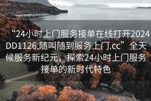 “24小时上门服务接单在线打开2024DD1126.随叫随到服务上门.cc”全天候服务新纪元，探索24小时上门服务接单的新时代特色