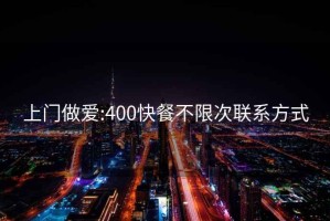 上门做爱:400快餐不限次联系方式