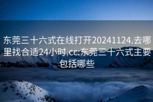 东莞三十六式在线打开20241124.去哪里找合适24小时.cc:东莞三十六式主要包括哪些