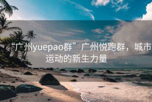 “广州yuepao群”广州悦跑群，城市运动的新生力量