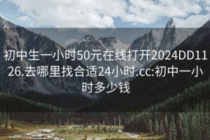 初中生一小时50元在线打开2024DD1126.去哪里找合适24小时.cc:初中一小时多少钱