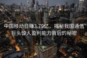 中国移动日赚3.79亿，揭秘我国通信巨头惊人盈利能力背后的秘密