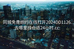 同城免费炮约在线打开2024DD1126.去哪里找合适24小时.cc: