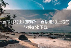 直接能约上炮的软件:直接能约上炮的软件abb下载