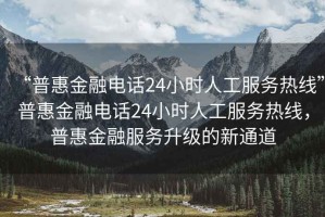 “普惠金融电话24小时人工服务热线”普惠金融电话24小时人工服务热线，普惠金融服务升级的新通道