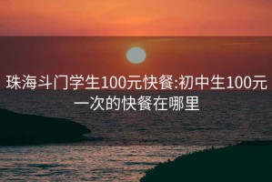 珠海斗门学生100元快餐:初中生100元一次的快餐在哪里