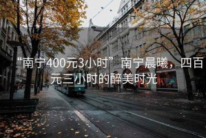 “南宁400元3小时”南宁晨曦，四百元三小时的醉美时光