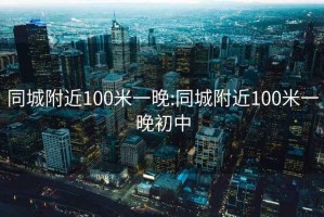 同城附近100米一晚:同城附近100米一晚初中