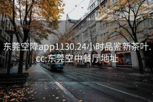 东莞空降app1130.24小时品鉴新茶叶.cc:东莞空中餐厅地址