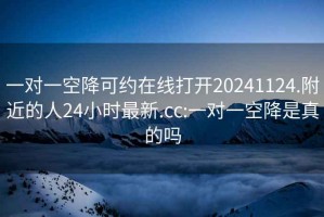 一对一空降可约在线打开20241124.附近的人24小时最新.cc:一对一空降是真的吗