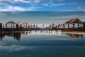 抚顺线下可约1130.24小时品鉴新茶叶.cc:抚顺2021新茶