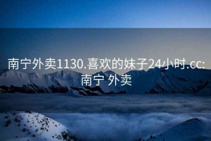 南宁外卖1130.喜欢的妹子24小时.cc:南宁 外卖