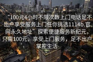 “100元4小时不限次数上门电话足不出户享受服务上门任你挑选1114b.官网永久地址”探索便捷服务新纪元，只需100元，享受上门服务，足不出户掌控生活