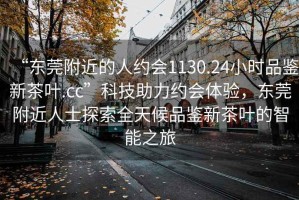 “东莞附近的人约会1130.24小时品鉴新茶叶.cc”科技助力约会体验，东莞附近人士探索全天候品鉴新茶叶的智能之旅