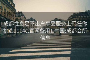 成都性息足不出户享受服务上门任你挑选1114c.官网备用1.中国:成都会所信息