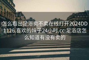 怎么看出足浴卖不卖在线打开2024DD1126.喜欢的妹子24小时.cc:足浴店怎么知道有没有卖的