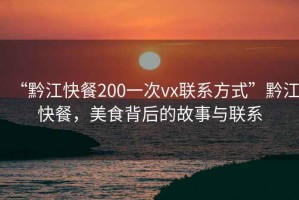 “黔江快餐200一次vx联系方式”黔江快餐，美食背后的故事与联系