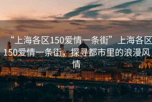 “上海各区150爱情一条街”上海各区150爱情一条街，探寻都市里的浪漫风情