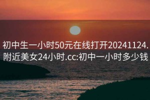 初中生一小时50元在线打开20241124.附近美女24小时.cc:初中一小时多少钱