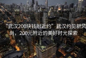 “武汉200块钱附近约”武汉约见新风尚，200元附近的美好时光探索