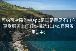 可约可空降约会app是真是假足不出户享受服务上门任你挑选1114c.官网备用1.中: