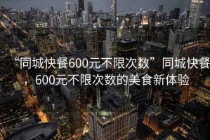 “同城快餐600元不限次数”同城快餐，600元不限次数的美食新体验