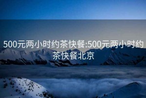 500元两小时约茶快餐:500元两小时约茶快餐北京