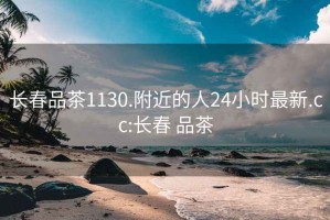 长春品茶1130.附近的人24小时最新.cc:长春 品茶