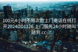 100元4小时不限次数上门电话在线打开2024DD1126.上门服务24小时随叫随到.cc: