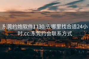 东莞约炮软件1130.去哪里找合适24小时.cc:东莞约会联系方式