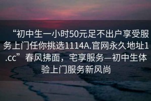 “初中生一小时50元足不出户享受服务上门任你挑选1114A.官网永久地址1.cc”春风拂面，宅享服务—初中生体验上门服务新风尚