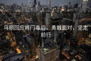 马丽回应将门毒后，勇敢面对，坚定前行