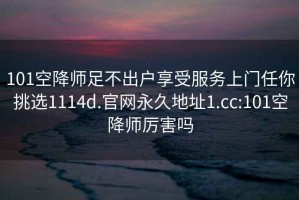 101空降师足不出户享受服务上门任你挑选1114d.官网永久地址1.cc:101空降师厉害吗