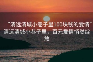 “清远清城小巷子里100块钱的爱情”清远清城小巷子里，百元爱情悄然绽放